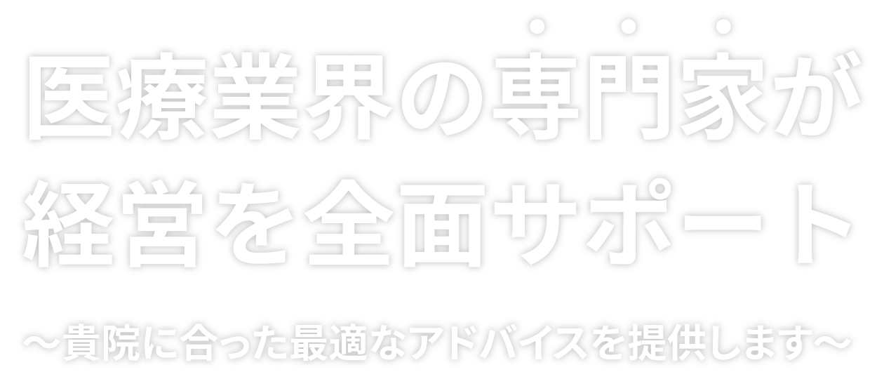 医療業界の専門家が経営を全面サポート～貴院に合った最適なアドバイスを提供します～